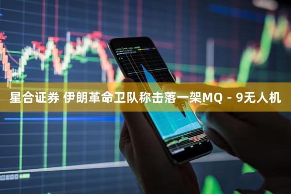 星合证券 伊朗革命卫队称击落一架MQ－9无人机